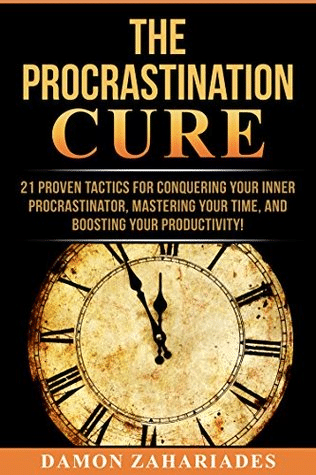 The Procrastination Cure: 21 Proven Tactics for Conquering Your Inner Procrastinator, Mastering Your Time, and Boosting Your Productivity!— Damon Zahariades